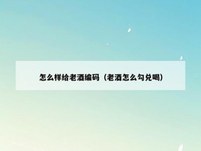 怎么样给老酒编码（老酒怎么勾兑喝）