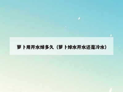 萝卜用开水焯多久（萝卜焯水开水还是冷水）