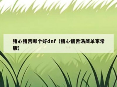 猪心猪舌哪个好dnf（猪心猪舌汤简单家常版）