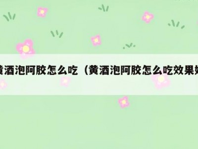 黄酒泡阿胶怎么吃（黄酒泡阿胶怎么吃效果好）