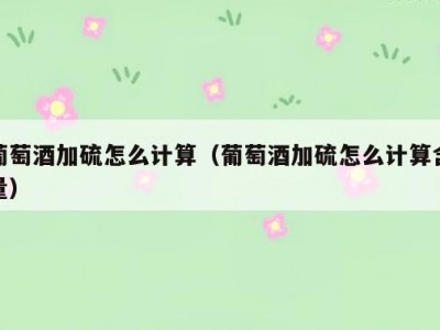 葡萄酒加硫怎么计算（葡萄酒加硫怎么计算含量）