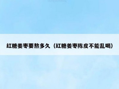 红糖姜枣要熬多久（红糖姜枣陈皮不能乱喝）