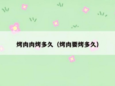 烤肉肉烤多久（烤肉要烤多久）