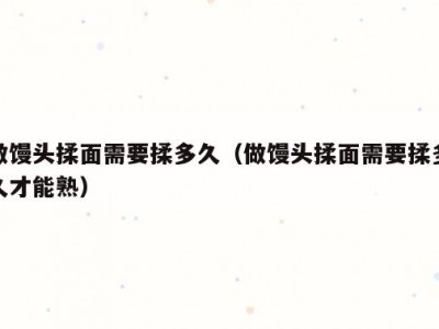 做馒头揉面需要揉多久（做馒头揉面需要揉多久才能熟）