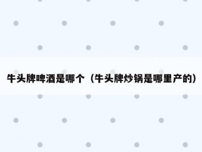 牛头牌啤酒是哪个（牛头牌炒锅是哪里产的）