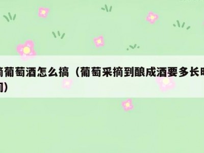摘葡萄酒怎么搞（葡萄采摘到酿成酒要多长时间）