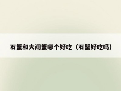 石蟹和大闸蟹哪个好吃（石蟹好吃吗）
