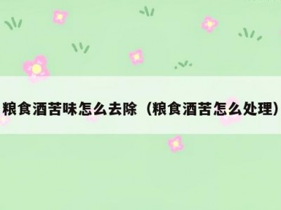 粮食酒苦味怎么去除（粮食酒苦怎么处理）