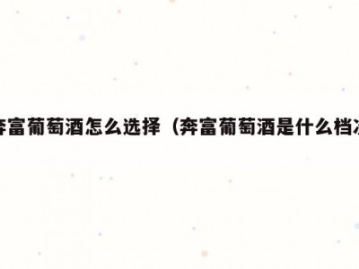 奔富葡萄酒怎么选择（奔富葡萄酒是什么档次）