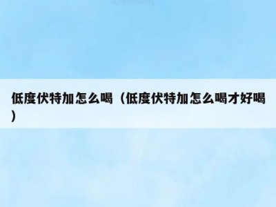 低度伏特加怎么喝（低度伏特加怎么喝才好喝）