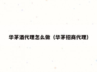 华茅酒代理怎么做（华茅招商代理）