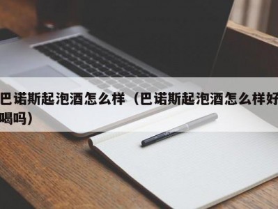巴诺斯起泡酒怎么样（巴诺斯起泡酒怎么样好喝吗）