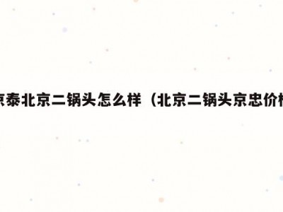 京泰北京二锅头怎么样（北京二锅头京忠价格）
