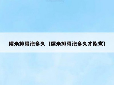 糯米排骨泡多久（糯米排骨泡多久才能煮）