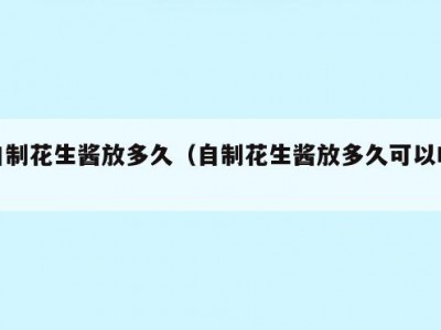 自制花生酱放多久（自制花生酱放多久可以吃）