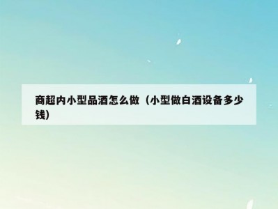 商超内小型品酒怎么做（小型做白酒设备多少钱）