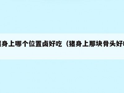 猪身上哪个位置卤好吃（猪身上那块骨头好吃）