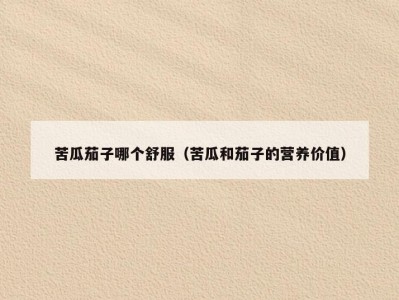 苦瓜茄子哪个舒服（苦瓜和茄子的营养价值）