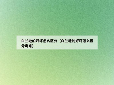 白兰地的好坏怎么区分（白兰地的好坏怎么区分出来）