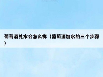 葡萄酒兑水会怎么样（葡萄酒加水的三个步骤）