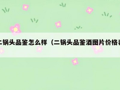 二锅头品鉴怎么样（二锅头品鉴酒图片价格表）