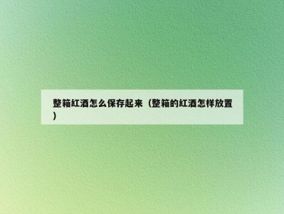 整箱红酒怎么保存起来（整箱的红酒怎样放置）