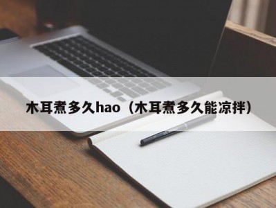 木耳煮多久hao（木耳煮多久能凉拌）