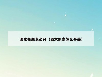 酒木瓶塞怎么开（酒木瓶塞怎么开盖）