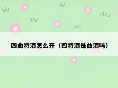 四曲特酒怎么开（四特酒是曲酒吗）