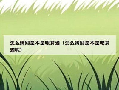 怎么辨别是不是粮食酒（怎么辨别是不是粮食酒呢）