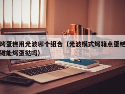 烤蛋糕用光波哪个组合（光波模式烤箱点蛋糕键能烤蛋挞吗）