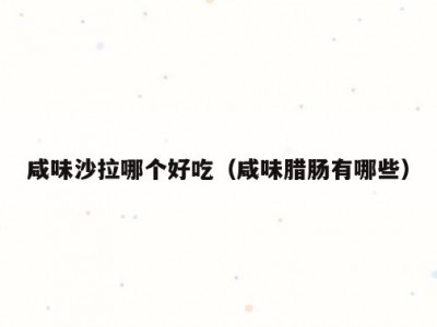 咸味沙拉哪个好吃（咸味腊肠有哪些）