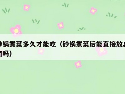 砂锅煮菜多久才能吃（砂锅煮菜后能直接放桌面吗）