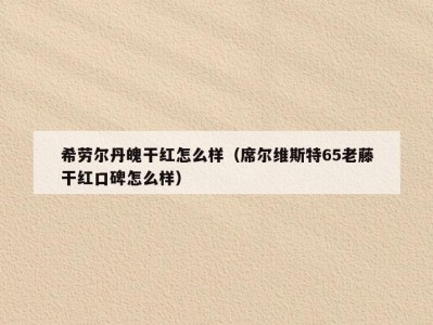 希劳尔丹魄干红怎么样（席尔维斯特65老藤干红口碑怎么样）