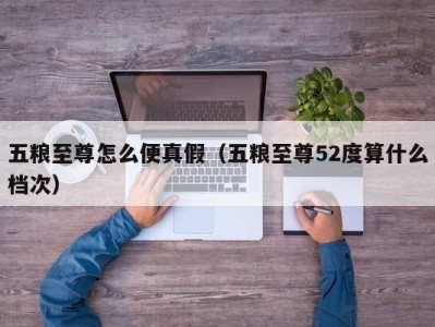五粮至尊怎么便真假（五粮至尊52度算什么档次）