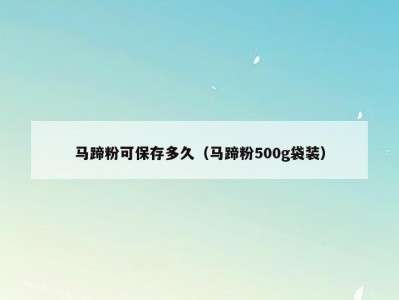 马蹄粉可保存多久（马蹄粉500g袋装）