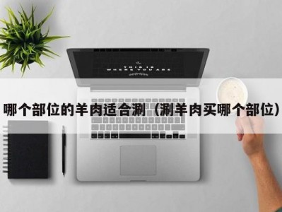 哪个部位的羊肉适合涮（涮羊肉买哪个部位）
