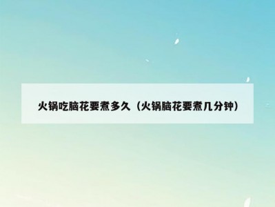 火锅吃脑花要煮多久（火锅脑花要煮几分钟）