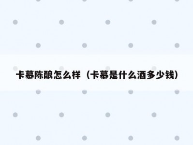 卡慕陈酿怎么样（卡慕是什么酒多少钱）