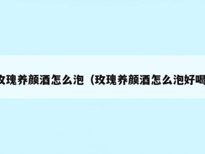 玫瑰养颜酒怎么泡（玫瑰养颜酒怎么泡好喝）