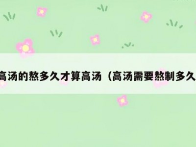 高汤的熬多久才算高汤（高汤需要熬制多久）