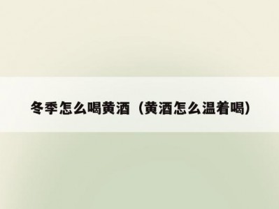 冬季怎么喝黄酒（黄酒怎么温着喝）
