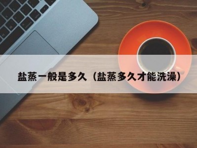 盐蒸一般是多久（盐蒸多久才能洗澡）