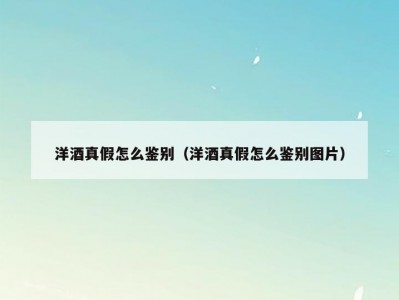 洋酒真假怎么鉴别（洋酒真假怎么鉴别图片）