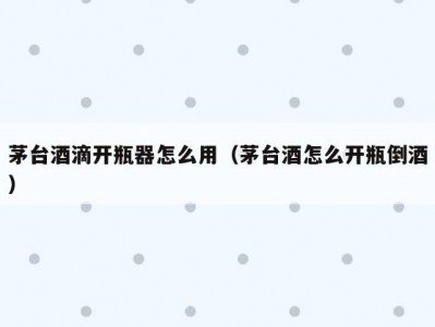 茅台酒滴开瓶器怎么用（茅台酒怎么开瓶倒酒）