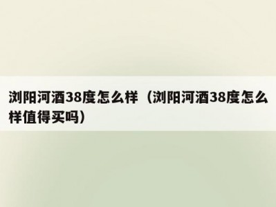 浏阳河酒38度怎么样（浏阳河酒38度怎么样值得买吗）