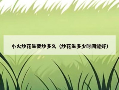 小火炒花生要炒多久（炒花生多少时间能好）
