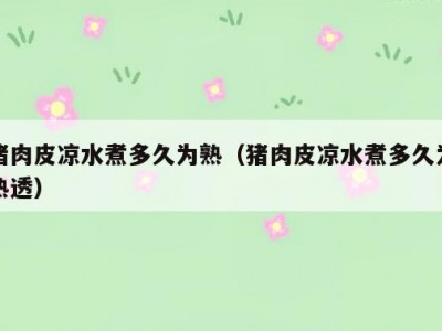 猪肉皮凉水煮多久为熟（猪肉皮凉水煮多久为熟透）