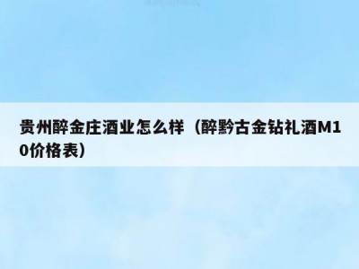 贵州醉金庄酒业怎么样（醉黔古金钻礼酒M10价格表）