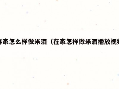 再家怎么样做米酒（在家怎样做米酒播放视频）